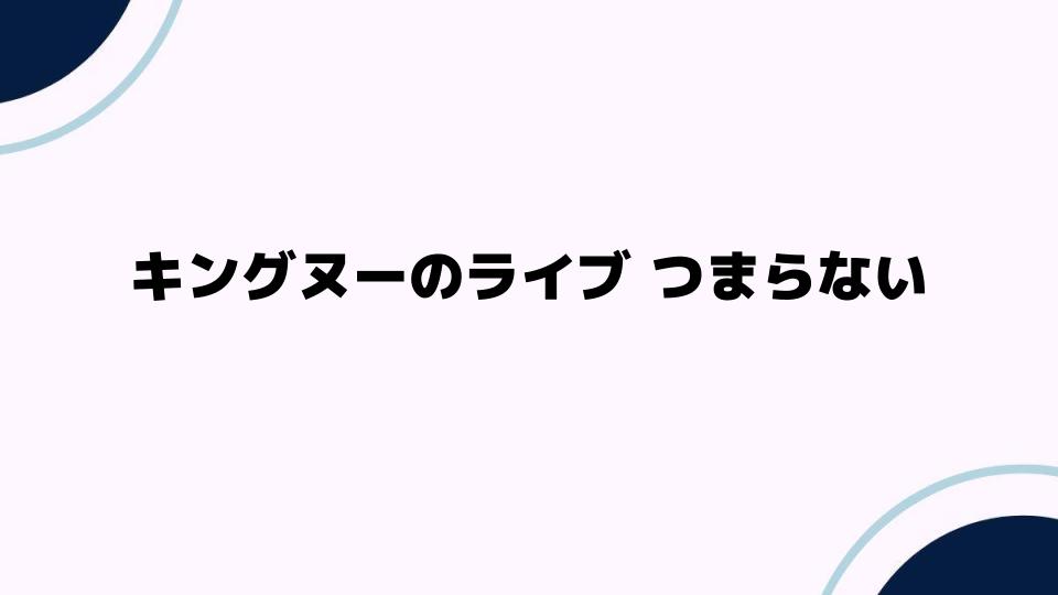 キングヌーのライブがつまらないと感じる理由